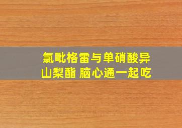 氯吡格雷与单硝酸异山梨酯 脑心通一起吃